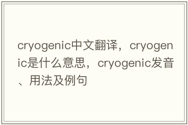 cryogenic中文翻譯，cryogenic是什么意思，cryogenic發(fā)音、用法及例句