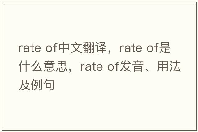 rate of中文翻譯，rate of是什么意思，rate of發(fā)音、用法及例句
