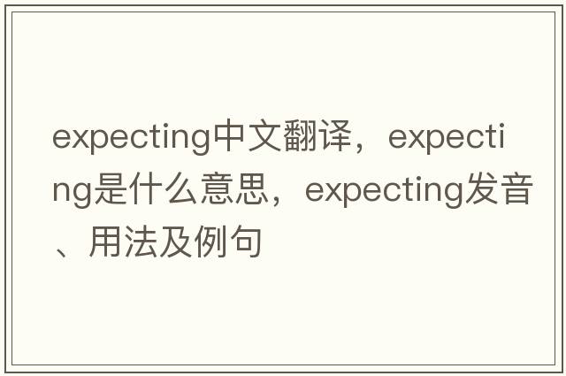 expecting中文翻譯，expecting是什么意思，expecting發(fā)音、用法及例句