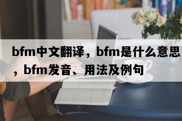 bfm中文翻譯，bfm是什么意思，bfm發(fā)音、用法及例句