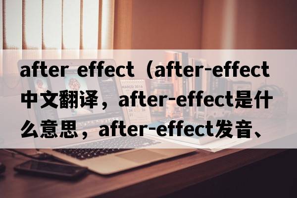 after effect（after-effect中文翻譯，after-effect是什么意思，after-effect發(fā)音、用法及例句）
