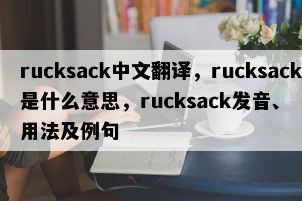 rucksack中文翻譯，rucksack是什么意思，rucksack發(fā)音、用法及例句