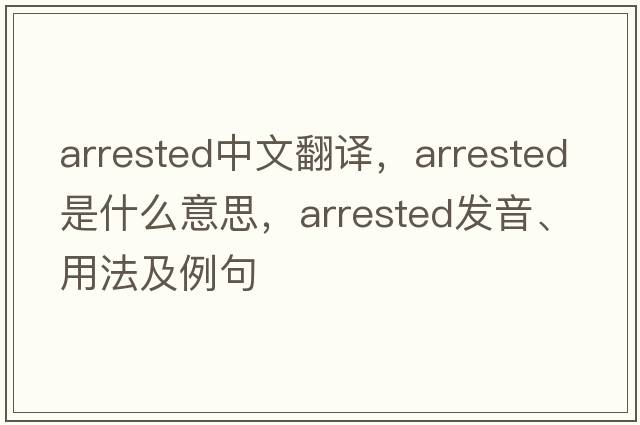 arrested中文翻譯，arrested是什么意思，arrested發(fā)音、用法及例句