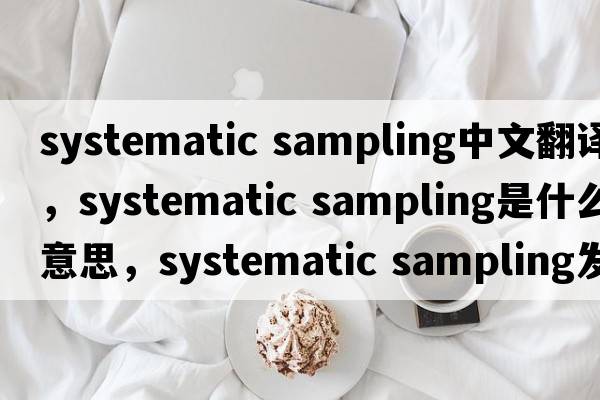 systematic sampling中文翻譯，systematic sampling是什么意思，systematic sampling發(fā)音、用法及例句