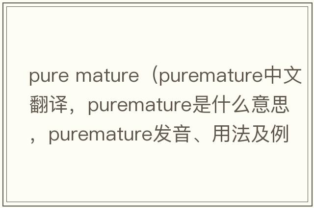 pure mature（puremature中文翻譯，puremature是什么意思，puremature發(fā)音、用法及例句）