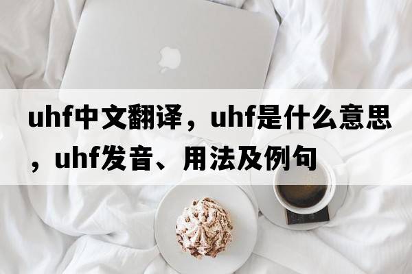 uhf中文翻譯，uhf是什么意思，uhf發(fā)音、用法及例句
