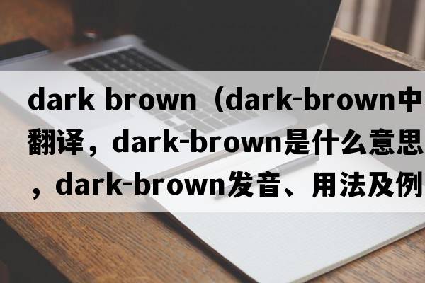 dark brown（dark-brown中文翻譯，dark-brown是什么意思，dark-brown發(fā)音、用法及例句）