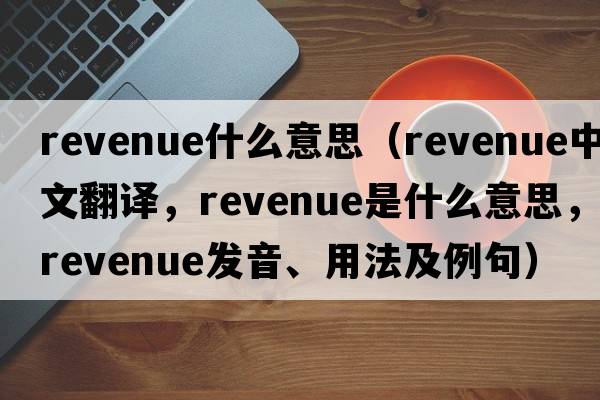 revenue什么意思（revenue中文翻譯，revenue是什么意思，revenue發(fā)音、用法及例句）
