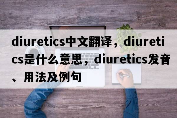 diuretics中文翻譯，diuretics是什么意思，diuretics發(fā)音、用法及例句