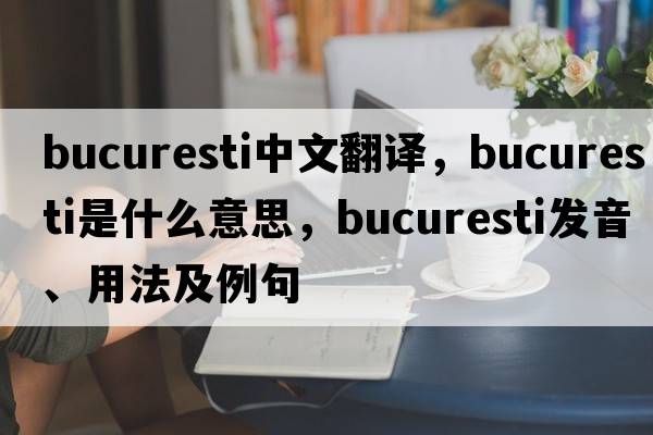 Bucuresti中文翻譯，Bucuresti是什么意思，Bucuresti發(fā)音、用法及例句