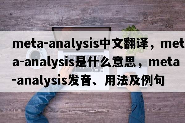 meta-analysis中文翻譯，meta-analysis是什么意思，meta-analysis發(fā)音、用法及例句