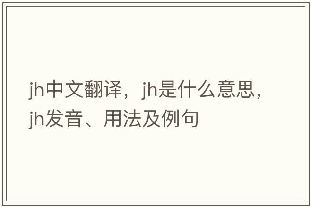 jh中文翻譯，jh是什么意思，jh發(fā)音、用法及例句