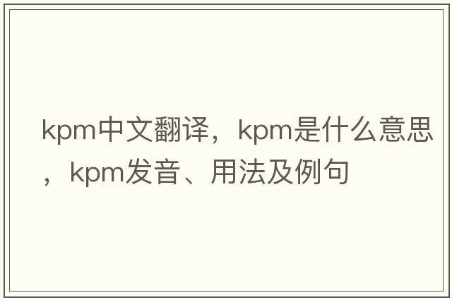 kpm中文翻譯，kpm是什么意思，kpm發(fā)音、用法及例句