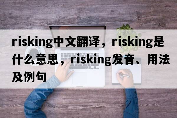 risking中文翻譯，risking是什么意思，risking發(fā)音、用法及例句