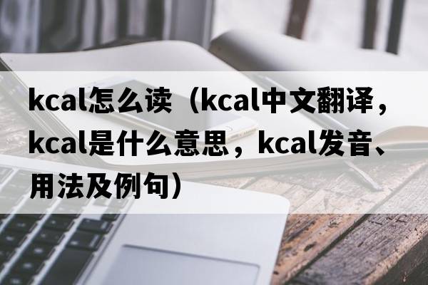 kcal怎么讀（kcal中文翻譯，kcal是什么意思，kcal發(fā)音、用法及例句）