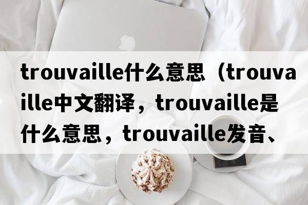 trouvaille什么意思（trouvaille中文翻譯，trouvaille是什么意思，trouvaille發(fā)音、用法及例句）