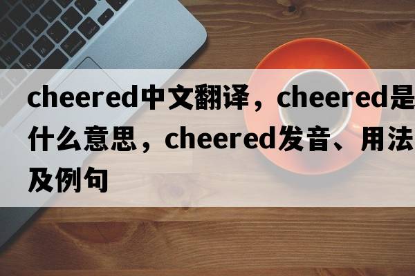 cheered中文翻譯，cheered是什么意思，cheered發(fā)音、用法及例句