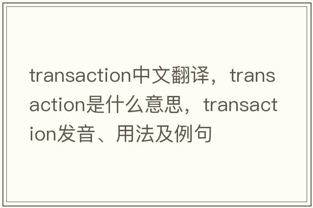 transaction中文翻譯，transaction是什么意思，transaction發(fā)音、用法及例句
