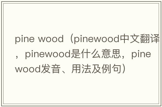 pine wood（pinewood中文翻譯，pinewood是什么意思，pinewood發(fā)音、用法及例句）