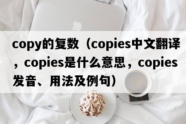 copy的復(fù)數(shù)（copies中文翻譯，copies是什么意思，copies發(fā)音、用法及例句）