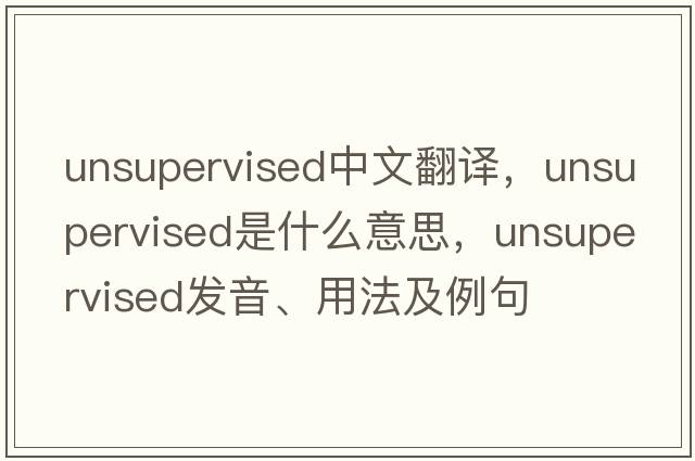 unsupervised中文翻譯，unsupervised是什么意思，unsupervised發(fā)音、用法及例句