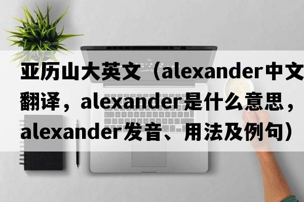 亞歷山大英文（Alexander中文翻譯，Alexander是什么意思，Alexander發(fā)音、用法及例句）