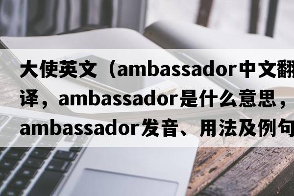 大使英文（ambassador中文翻譯，ambassador是什么意思，ambassador發(fā)音、用法及例句）