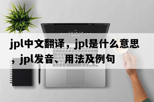 JPL中文翻譯，JPL是什么意思，JPL發(fā)音、用法及例句