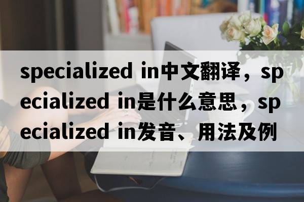 specialized in中文翻譯，specialized in是什么意思，specialized in發(fā)音、用法及例句