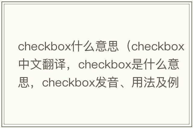 checkbox什么意思（checkbox中文翻譯，checkbox是什么意思，checkbox發(fā)音、用法及例句）