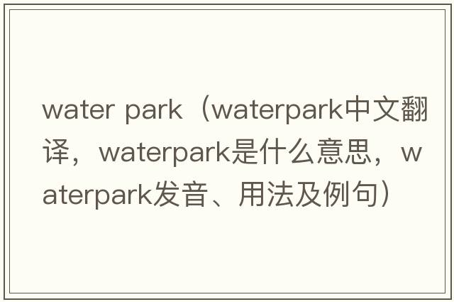 water park（Waterpark中文翻譯，Waterpark是什么意思，Waterpark發(fā)音、用法及例句）