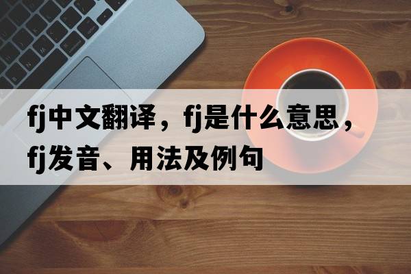 fj中文翻譯，fj是什么意思，fj發(fā)音、用法及例句