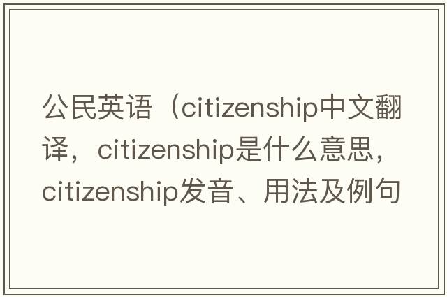 公民英語（citizenship中文翻譯，citizenship是什么意思，citizenship發(fā)音、用法及例句）