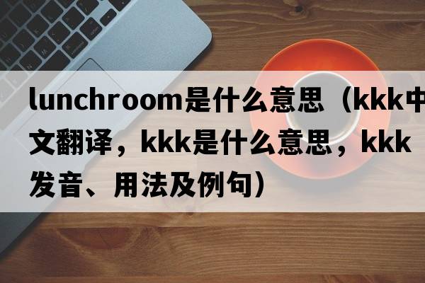 lunchroom是什么意思（kkk中文翻譯，kkk是什么意思，kkk發(fā)音、用法及例句）