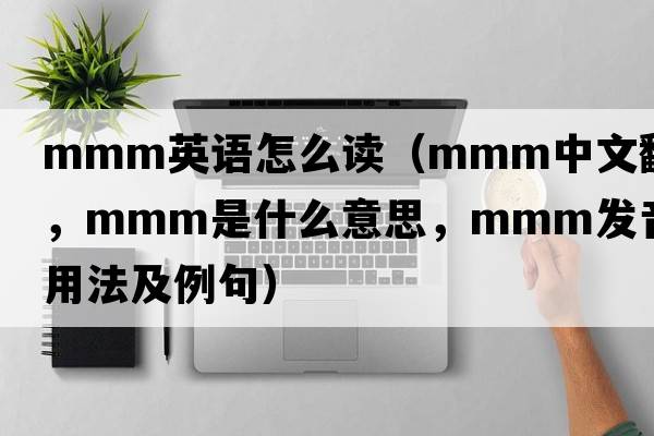 mmm英語怎么讀（mmm中文翻譯，mmm是什么意思，mmm發(fā)音、用法及例句）