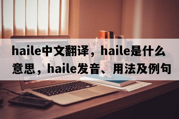 Haile中文翻譯，Haile是什么意思，Haile發(fā)音、用法及例句