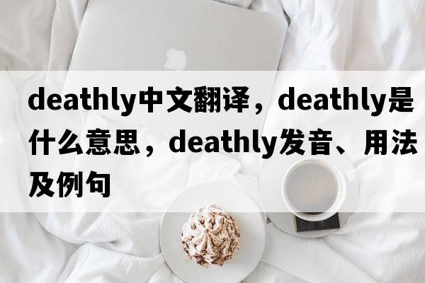 deathly中文翻譯，deathly是什么意思，deathly發(fā)音、用法及例句