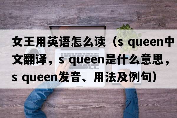 女王用英語(yǔ)怎么讀（s queen中文翻譯，s queen是什么意思，s queen發(fā)音、用法及例句）