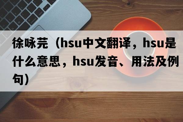 徐詠芫（Hsu中文翻譯，Hsu是什么意思，Hsu發(fā)音、用法及例句）