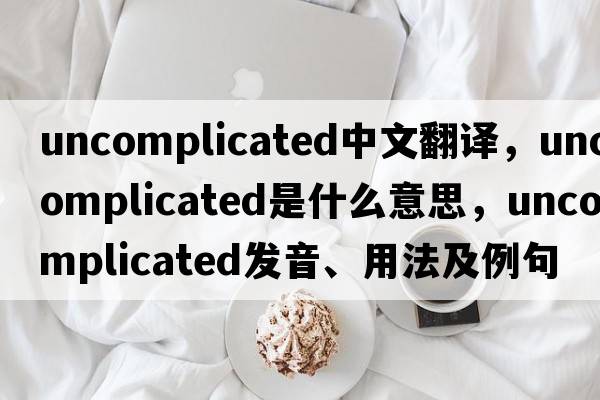 uncomplicated中文翻譯，uncomplicated是什么意思，uncomplicated發(fā)音、用法及例句