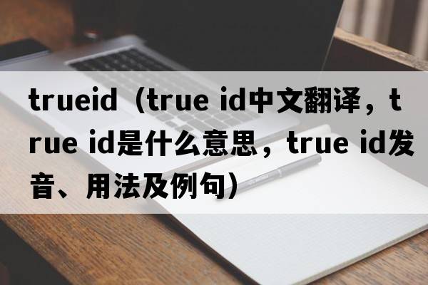 trueid（true id中文翻譯，true id是什么意思，true id發(fā)音、用法及例句）