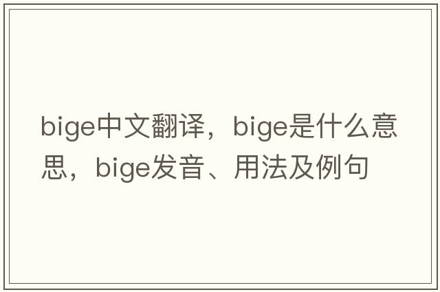 Bige中文翻譯，Bige是什么意思，Bige發(fā)音、用法及例句