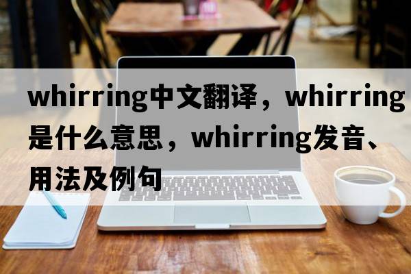 whirring中文翻譯，whirring是什么意思，whirring發(fā)音、用法及例句
