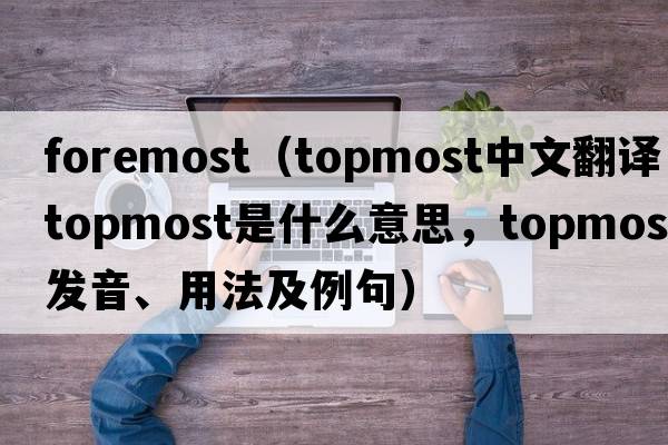 foremost（topmost中文翻譯，topmost是什么意思，topmost發(fā)音、用法及例句）