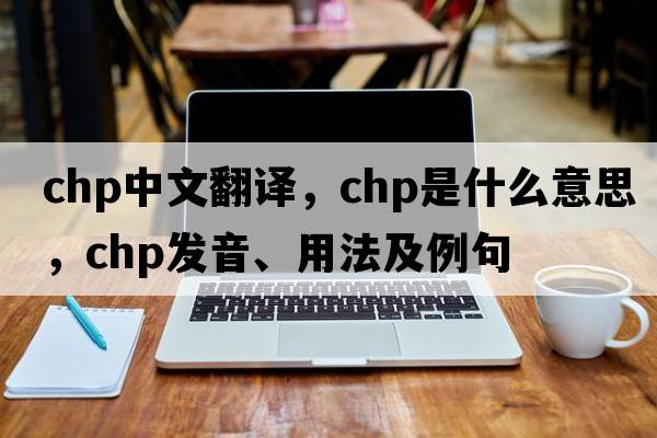chp中文翻譯，chp是什么意思，chp發(fā)音、用法及例句