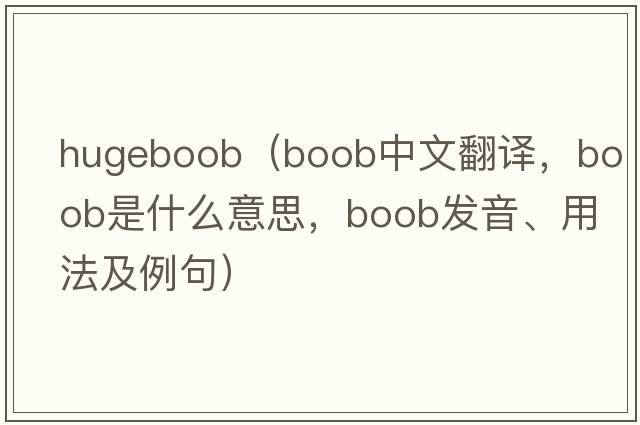 hugeboob（boob中文翻譯，boob是什么意思，boob發(fā)音、用法及例句）