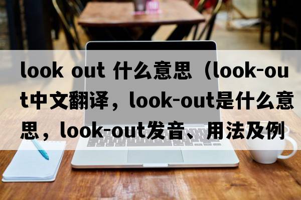look out 什么意思（look-out中文翻譯，look-out是什么意思，look-out發(fā)音、用法及例句）