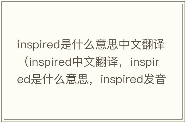 inspired是什么意思中文翻譯（inspired中文翻譯，inspired是什么意思，inspired發(fā)音、用法及例句）
