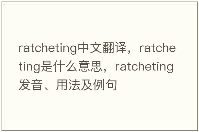 ratcheting中文翻譯，ratcheting是什么意思，ratcheting發(fā)音、用法及例句