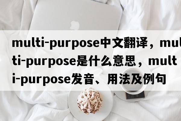 multi-purpose中文翻譯，multi-purpose是什么意思，multi-purpose發(fā)音、用法及例句